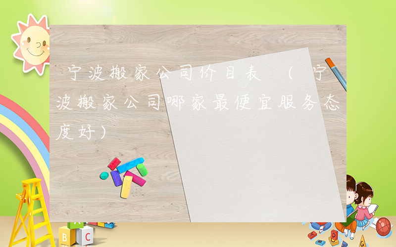 宁波搬家公司价目表 (宁波搬家公司哪家最便宜服务态度好)